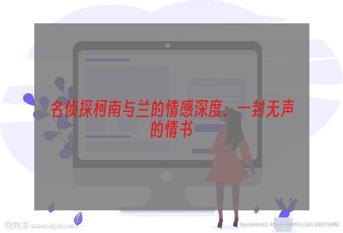 名侦探柯南与兰的情感深度：一封无声的情书