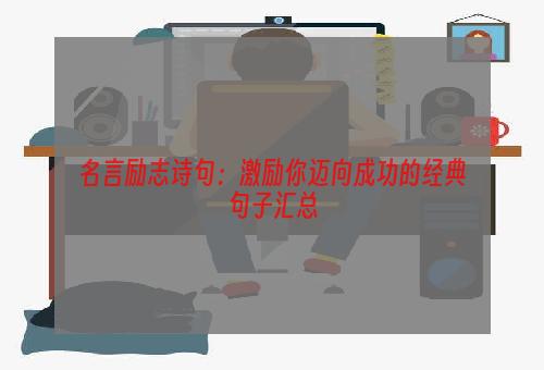 名言励志诗句：激励你迈向成功的经典句子汇总