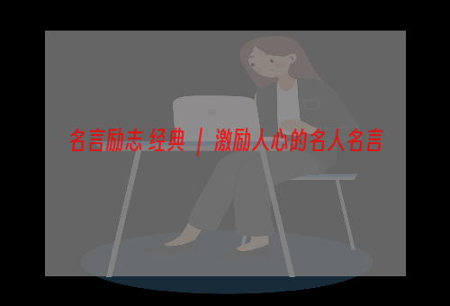 名言励志 经典 ｜ 激励人心的名人名言