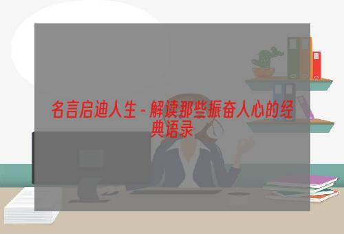 名言启迪人生 - 解读那些振奋人心的经典语录