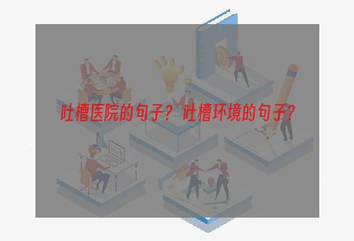 吐槽医院的句子？ 吐槽环境的句子？