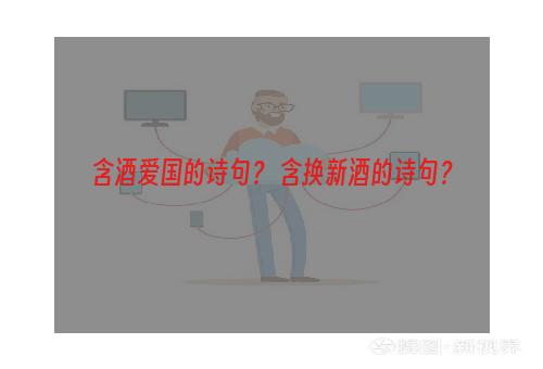 含酒爱国的诗句？ 含换新酒的诗句？