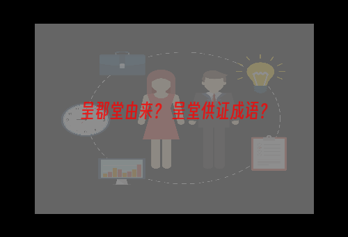 呈郡堂由来？ 呈堂供证成语？