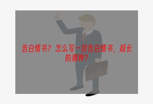 告白情书？ 怎么写一封告白情书，超长的那种？