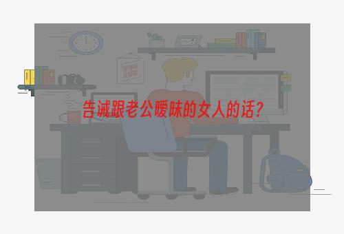 告诫跟老公暧昧的女人的话？