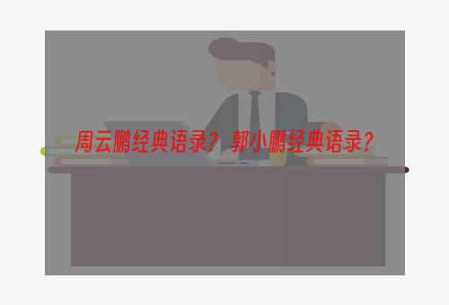 周云鹏经典语录？ 郭小鹏经典语录？