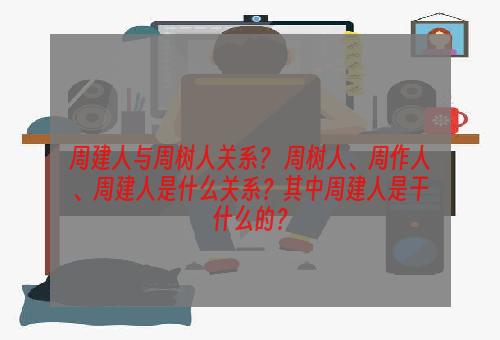 周建人与周树人关系？ 周树人、周作人、周建人是什么关系？其中周建人是干什么的？