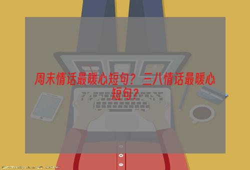 周末情话最暖心短句？ 三八情话最暖心短句？