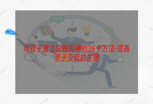 和孩子建立良好沟通的36个方法-提高亲子交流的关键