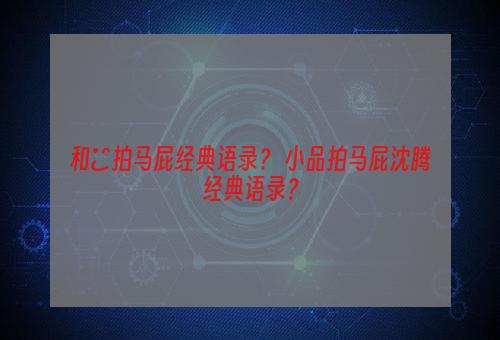 和珅拍马屁经典语录？ 小品拍马屁沈腾经典语录？