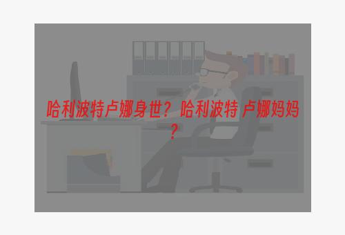 哈利波特卢娜身世？ 哈利波特 卢娜妈妈？