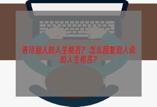 善待别人的人生格言？ 怎么回复别人说的人生格言？