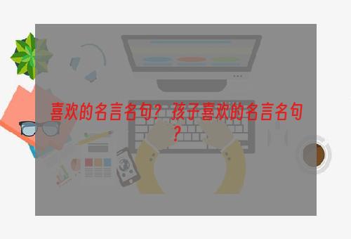 喜欢的名言名句？ 孩子喜欢的名言名句？