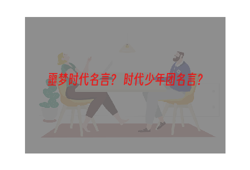 噩梦时代名言？ 时代少年团名言？