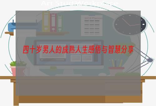 四十岁男人的成熟人生感悟与智慧分享