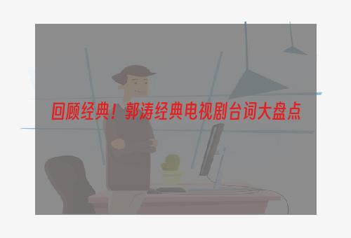 回顾经典！郭涛经典电视剧台词大盘点