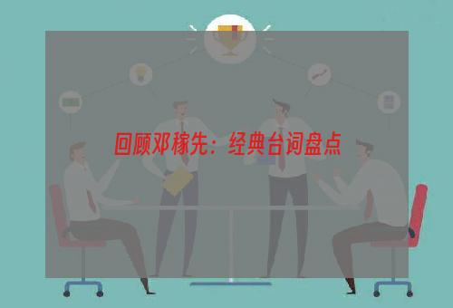 回顾邓稼先：经典台词盘点