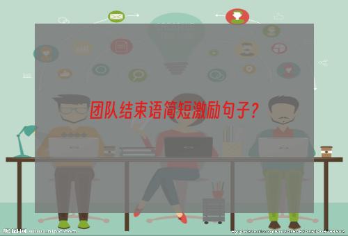 团队结束语简短激励句子？