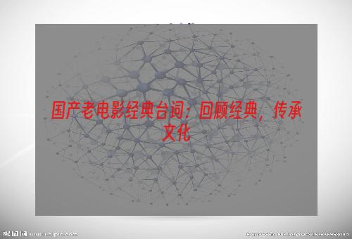 国产老电影经典台词：回顾经典，传承文化