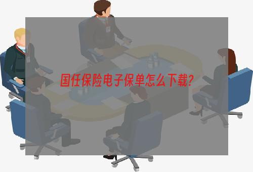 国任保险电子保单怎么下载？