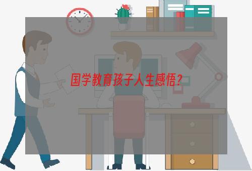 国学教育孩子人生感悟？