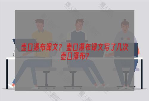 壶口瀑布课文？ 壶口瀑布课文写了几次壶口瀑布？