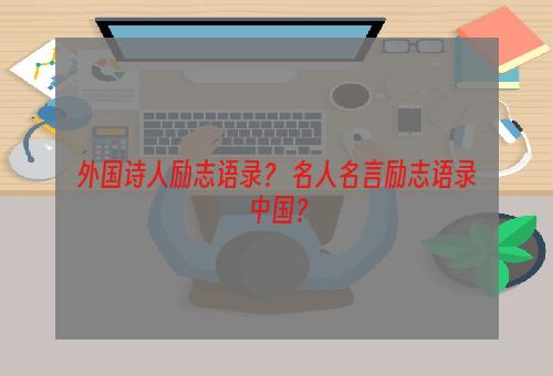 外国诗人励志语录？ 名人名言励志语录中国？