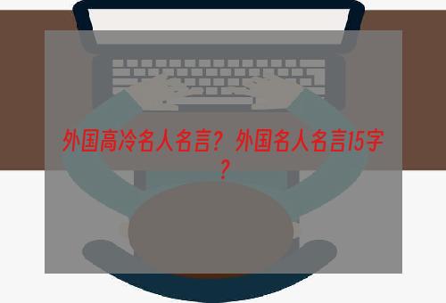 外国高冷名人名言？ 外国名人名言15字？