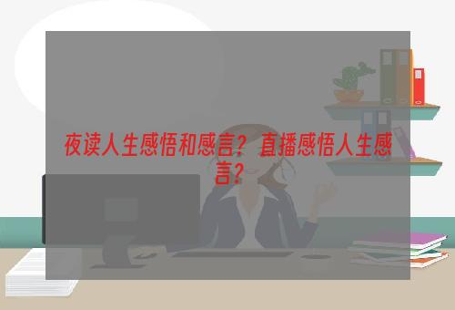 夜读人生感悟和感言？ 直播感悟人生感言？