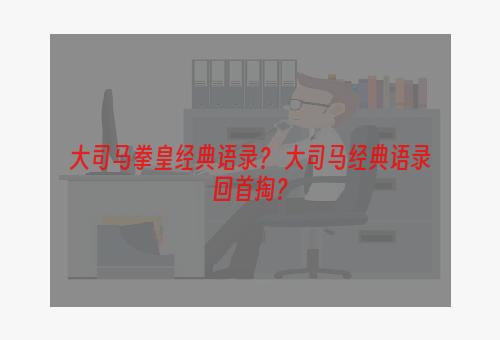 大司马拳皇经典语录？ 大司马经典语录回首掏？