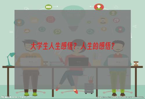 大学生人生感悟？ 人生的感悟？