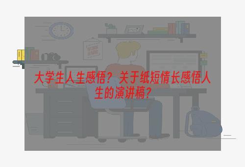 大学生人生感悟？ 关于纸短情长感悟人生的演讲稿？