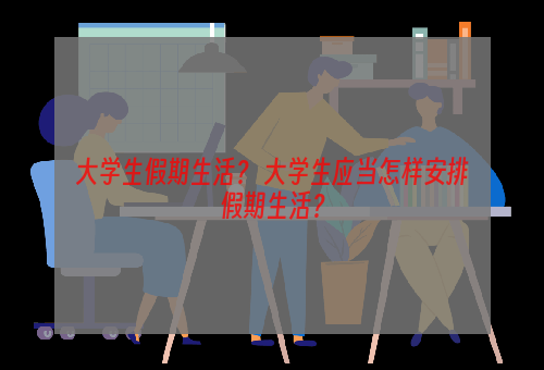 大学生假期生活？ 大学生应当怎样安排假期生活？