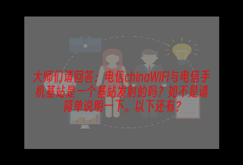 大师们请回答：电信chinaWiFi与电信手机基站是一个基站发射的吗？如不是请简单说明一下。以下还有？