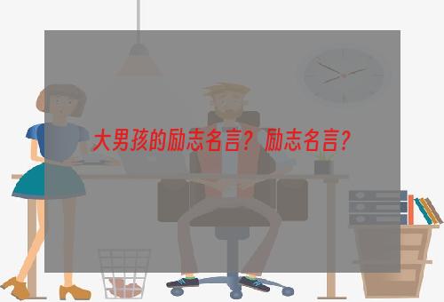 大男孩的励志名言？ 励志名言？