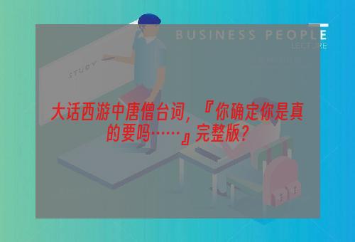 大话西游中唐僧台词，『你确定你是真的要吗……』完整版？