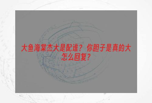 大鱼海棠杰大是配谁？ 你胆子是真的大怎么回复？