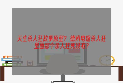 天生杀人狂故事原型？ 德州电锯杀人狂里面那个杀人狂死没有？