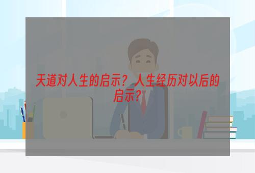 天道对人生的启示？ 人生经历对以后的启示？