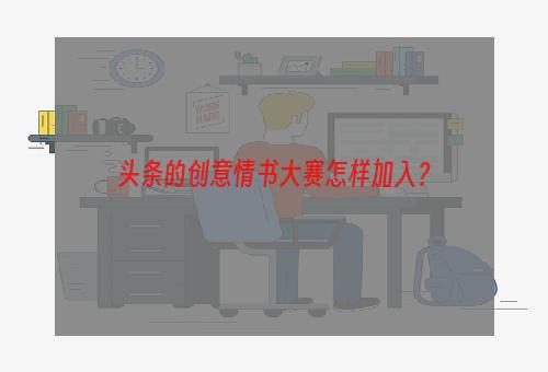 头条的创意情书大赛怎样加入？