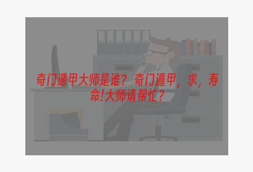 奇门遁甲大师是谁？ 奇门遁甲，求，寿命!大师请帮忙？