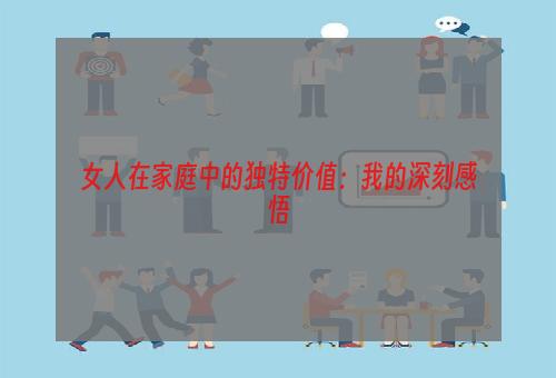 女人在家庭中的独特价值：我的深刻感悟