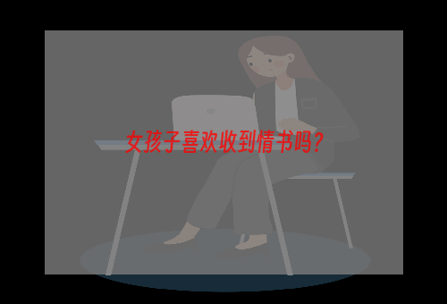 女孩子喜欢收到情书吗？