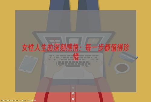 女性人生的深刻感悟：每一步都值得珍惜