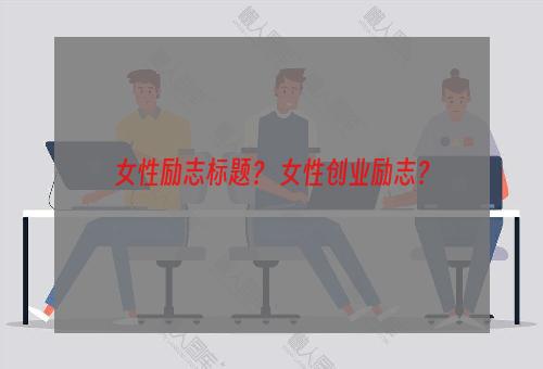 女性励志标题？ 女性创业励志？