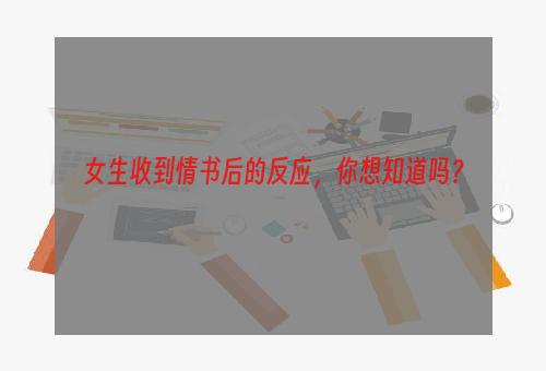 女生收到情书后的反应，你想知道吗？