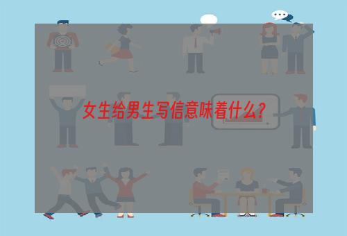 女生给男生写信意味着什么？