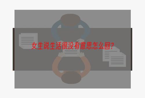 女生说生活很没有意思怎么回？