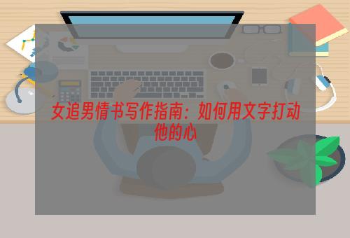 女追男情书写作指南：如何用文字打动他的心