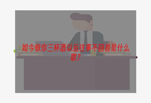 如今敬你三杯酒以后往事不回首是什么歌？